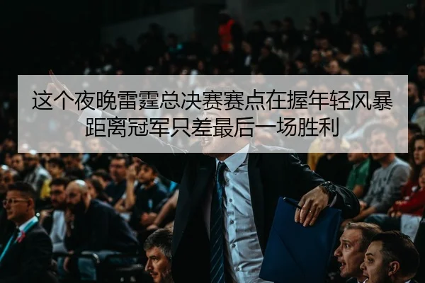 这个夜晚雷霆总决赛赛点在握年轻风暴距离冠军只差最后一场胜利
